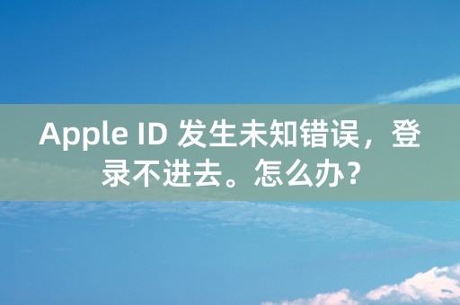 Apple ID 发生未知错误，登录不进去。怎么办？