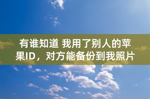 有谁知道 我用了别人的苹果ID，对方能备份到我照片，那么我隐藏的照片会不会被备份过去？