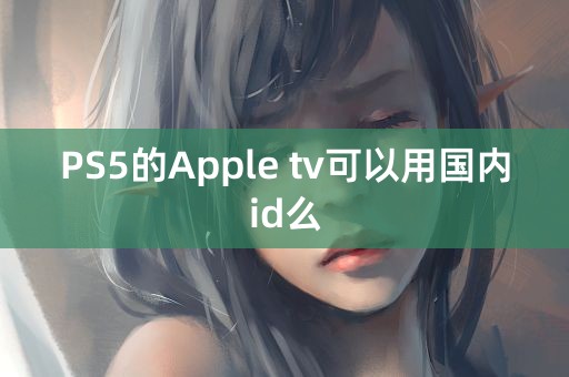 PS5的Apple tv可以用国内id么