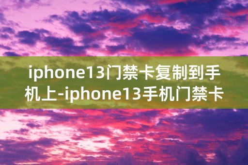 iphone13门禁卡复制到手机上-iphone13手机门禁卡nfc教程