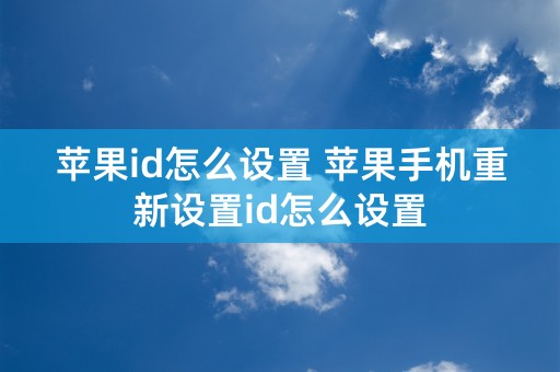 苹果id怎么设置 苹果手机重新设置id怎么设置