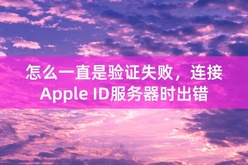 怎么一直是验证失败，连接Apple ID服务器时出错