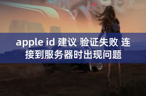 apple id 建议 验证失败 连接到服务器时出现问题