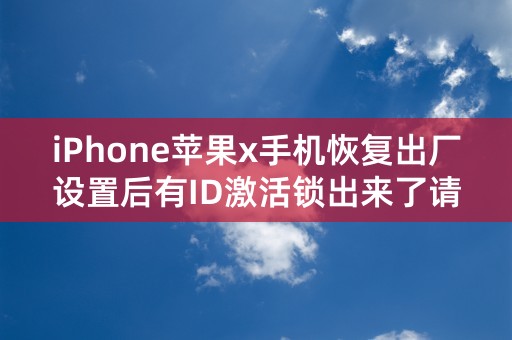 iPhone苹果x手机恢复出厂设置后有ID激活锁出来了请问这是怎么回事