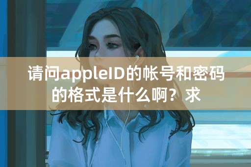 请问appleID的帐号和密码的格式是什么啊？求