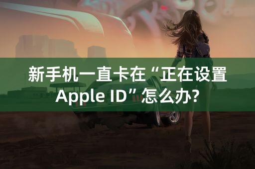 新手机一直卡在“正在设置Apple ID”怎么办?