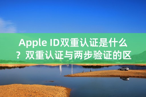 Apple ID双重认证是什么？双重认证与两步验证的区别在哪