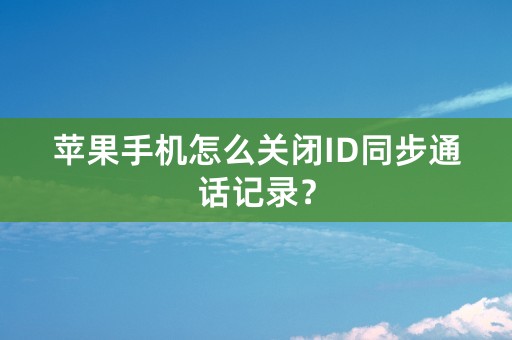 苹果手机怎么关闭ID同步通话记录？