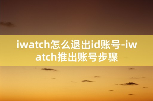 iwatch怎么退出id账号-iwatch推出账号步骤