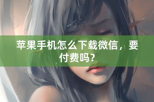 苹果手机怎么下载微信，要付费吗？