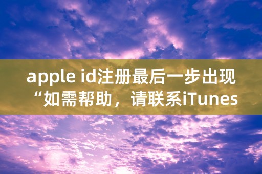 apple id注册最后一步出现“如需帮助，请联系iTunes支持”如何解决