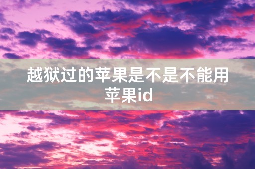 越狱过的苹果是不是不能用苹果id