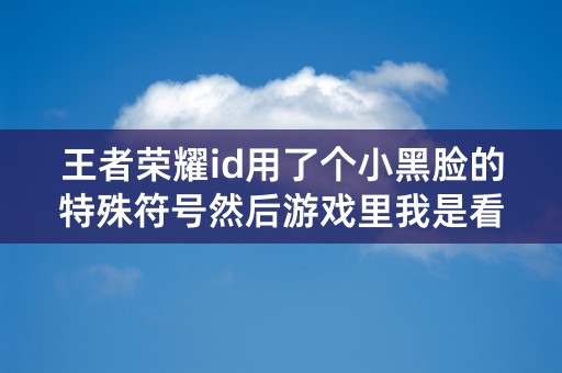 王者荣耀id用了个小黑脸的特殊符号然后游戏里我是看不到的别人能看到吗？