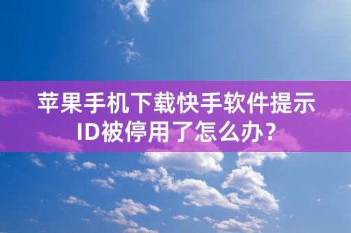 苹果手机下载快手软件提示ID被停用了怎么办？