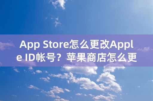 App Store怎么更改Apple ID帐号？苹果商店怎么更换帐号