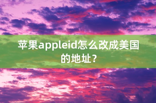 苹果appleid怎么改成美国的地址？