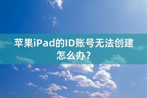 苹果iPad的ID账号无法创建怎么办？