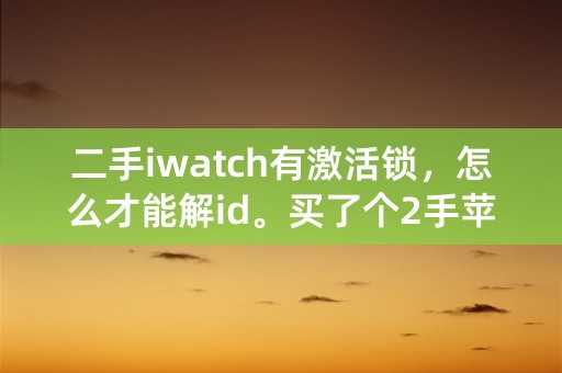 二手iwatch有激活锁，怎么才能解id。买了个2手苹果手表有激活锁，绑定了之前的ID.怎么解锁？