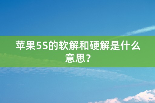 苹果5S的软解和硬解是什么意思？