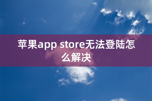 苹果app store无法登陆怎么解决