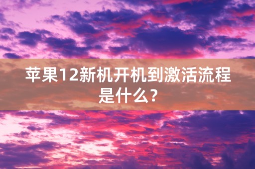 苹果12新机开机到激活流程是什么？