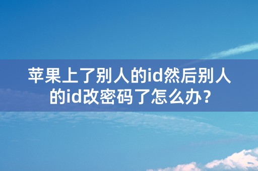 苹果上了别人的id然后别人的id改密码了怎么办？