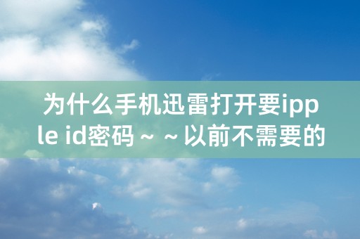 为什么手机迅雷打开要ipple id密码～～以前不需要的，升级后就要，朋友给了个ipple id