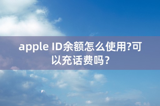 apple ID余额怎么使用?可以充话费吗？