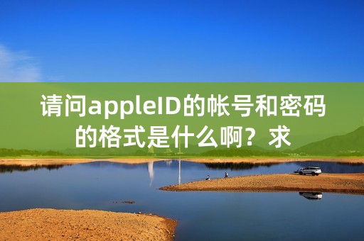 请问appleID的帐号和密码的格式是什么啊？求