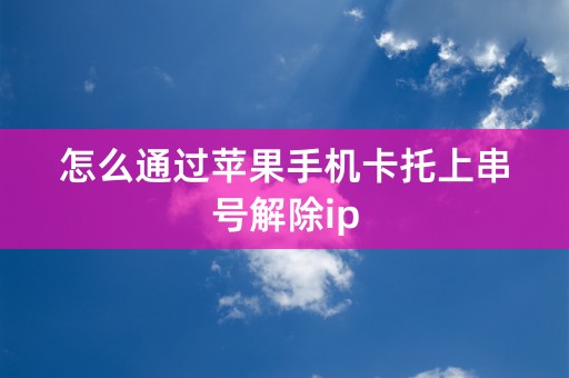 怎么通过苹果手机卡托上串号解除ip