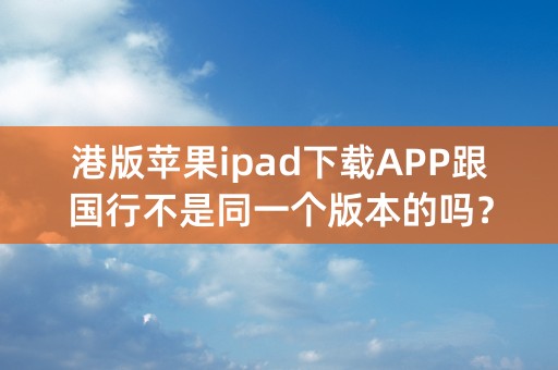 港版苹果ipad下载APP跟国行不是同一个版本的吗？