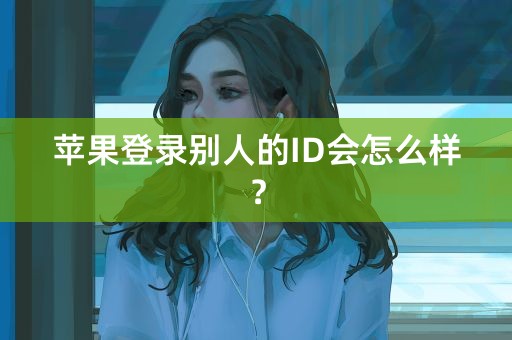 苹果登录别人的ID会怎么样？