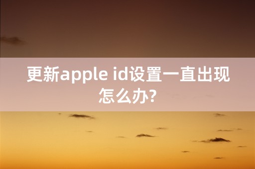 更新apple id设置一直出现怎么办?