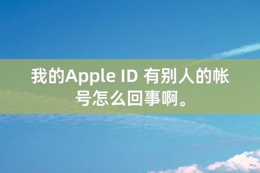 我的Apple ID 有别人的帐号怎么回事啊。