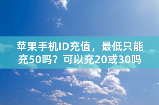 苹果手机ID充值，最低只能充50吗？可以充20或30吗？