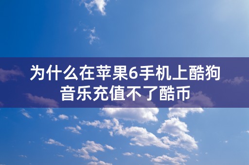 为什么在苹果6手机上酷狗音乐充值不了酷币