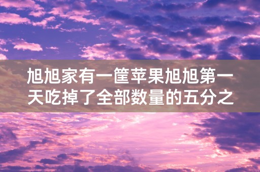 旭旭家有一筐苹果旭旭第一天吃掉了全部数量的五分之一第二天吃了剩下数量的四