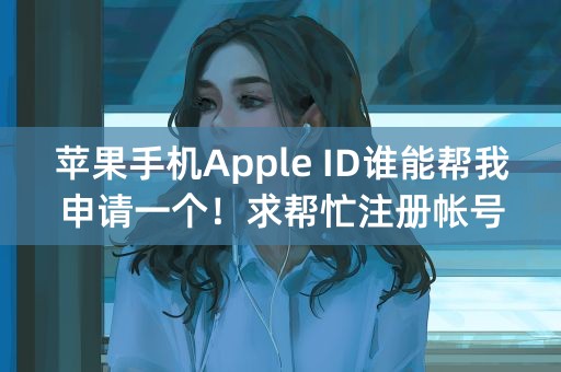 苹果手机Apple ID谁能帮我申请一个！求帮忙注册帐号和密码！可以私信给我