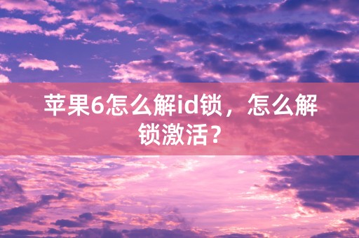 苹果6怎么解id锁，怎么解锁激活？