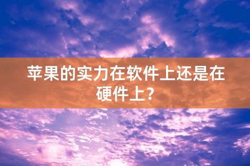 苹果的实力在软件上还是在硬件上？