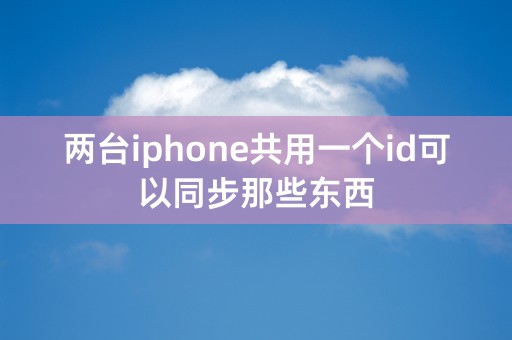 两台iphone共用一个id可以同步那些东西