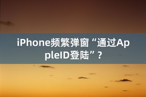 iPhone频繁弹窗“通过AppleID登陆”？