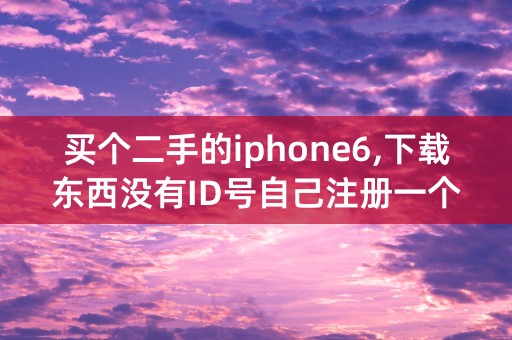 买个二手的iphone6,下载东西没有ID号自己注册一个怎么操作？