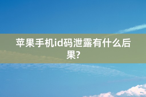 苹果手机id码泄露有什么后果?