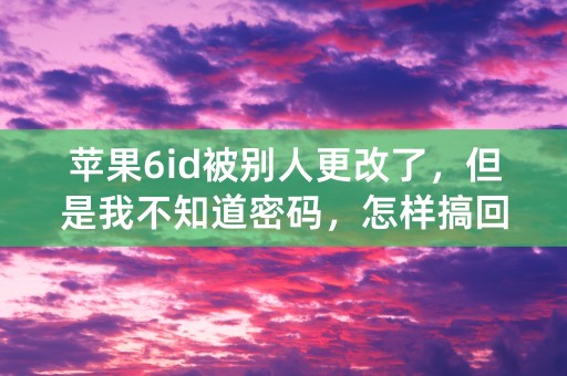 苹果6id被别人更改了，但是我不知道密码，怎样搞回来我原来的id。