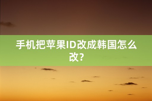 手机把苹果ID改成韩国怎么改？