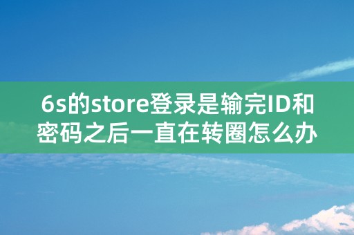 6s的store登录是输完ID和密码之后一直在转圈怎么办？