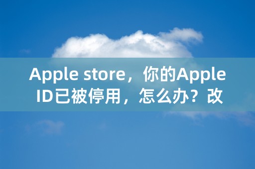 Apple store，你的Apple ID已被停用，怎么办？改了密码还是不行。