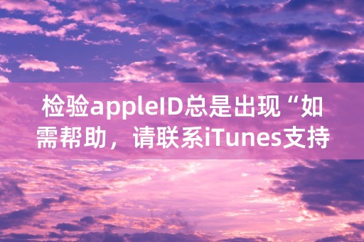 检验appleID总是出现“如需帮助，请联系iTunes支持，”