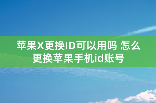 苹果X更换ID可以用吗 怎么更换苹果手机id账号